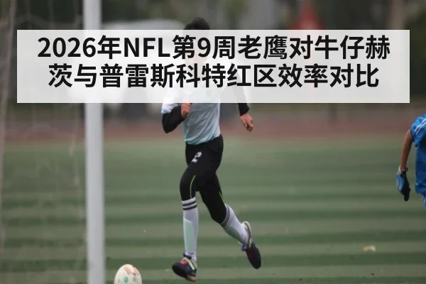 2026年NFL第9周老鹰对牛仔赫茨与普雷斯科特红区效率对比